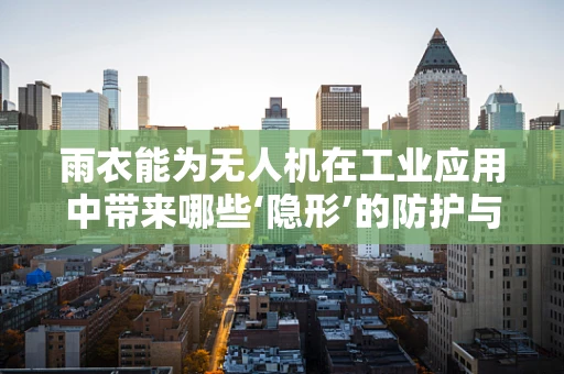雨衣能为无人机在工业应用中带来哪些‘隐形’的防护与优势？