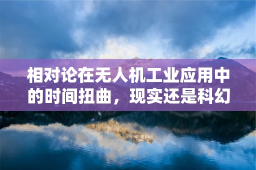 相对论在无人机工业应用中的时间扭曲，现实还是科幻？