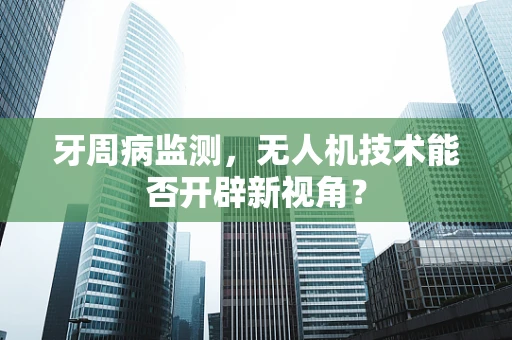 牙周病监测，无人机技术能否开辟新视角？