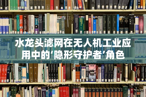 水龙头滤网在无人机工业应用中的‘隐形守护者’角色