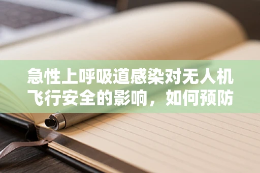 急性上呼吸道感染对无人机飞行安全的影响，如何预防？