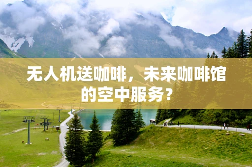 无人机送咖啡，未来咖啡馆的空中服务？