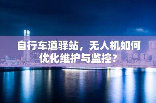 自行车道驿站，无人机如何优化维护与监控？