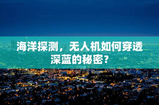 海洋探测，无人机如何穿透深蓝的秘密？