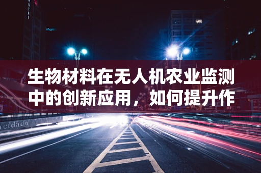 生物材料在无人机农业监测中的创新应用，如何提升作物健康监测的精准度？