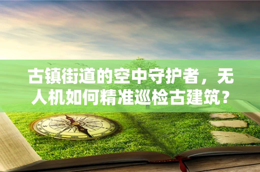 古镇街道的空中守护者，无人机如何精准巡检古建筑？