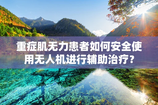 重症肌无力患者如何安全使用无人机进行辅助治疗？