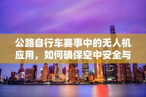 公路自行车赛事中的无人机应用，如何确保空中安全与精准追踪？