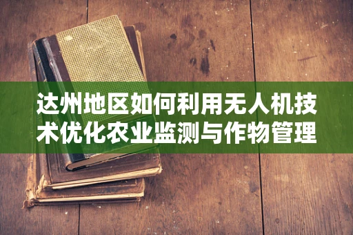 达州地区如何利用无人机技术优化农业监测与作物管理？