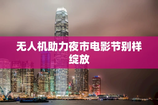 无人机助力夜市电影节别样绽放