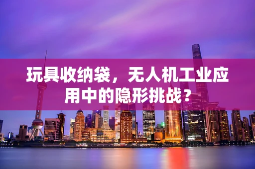 玩具收纳袋，无人机工业应用中的隐形挑战？