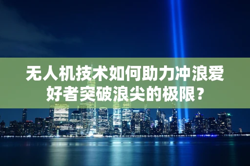 无人机技术如何助力冲浪爱好者突破浪尖的极限？