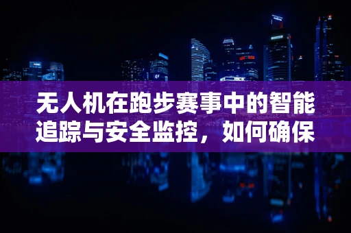 无人机在跑步赛事中的智能追踪与安全监控，如何确保运动员的实时定位与安全？