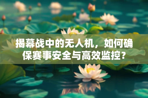 揭幕战中的无人机，如何确保赛事安全与高效监控？