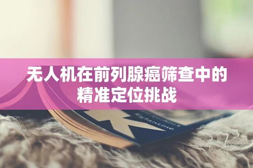 无人机在前列腺癌筛查中的精准定位挑战