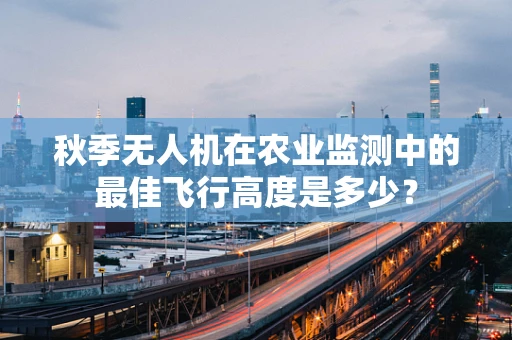 秋季无人机在农业监测中的最佳飞行高度是多少？