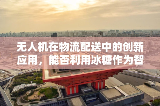 无人机在物流配送中的创新应用，能否利用冰糖作为智能追踪标记？
