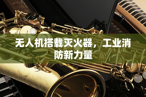 无人机搭载灭火器，工业消防新力量