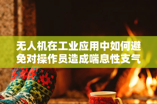 无人机在工业应用中如何避免对操作员造成喘息性支气管炎的潜在风险？
