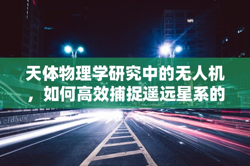 天体物理学研究中的无人机，如何高效捕捉遥远星系的光谱数据？