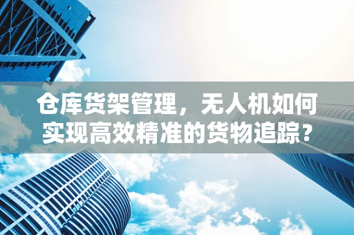 仓库货架管理，无人机如何实现高效精准的货物追踪？