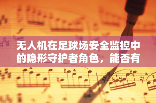 无人机在足球场安全监控中的隐形守护者角色，能否有效提升赛事安全？