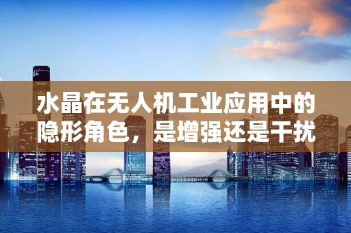 水晶在无人机工业应用中的隐形角色，是增强还是干扰？