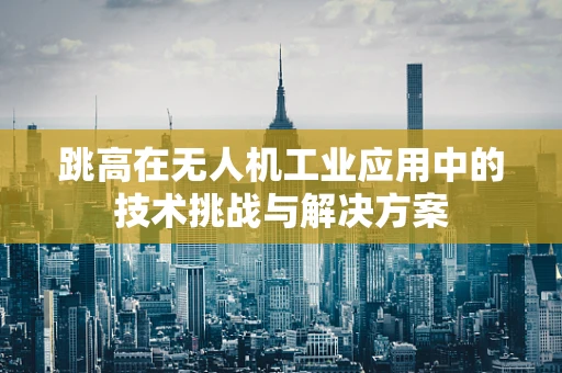 跳高在无人机工业应用中的技术挑战与解决方案