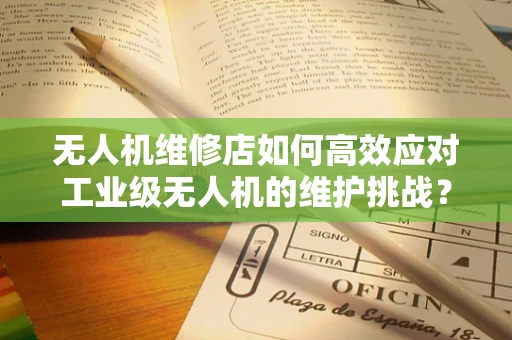 无人机维修店如何高效应对工业级无人机的维护挑战？