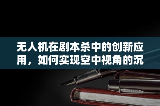 无人机在剧本杀中的创新应用，如何实现空中视角的沉浸式体验？
