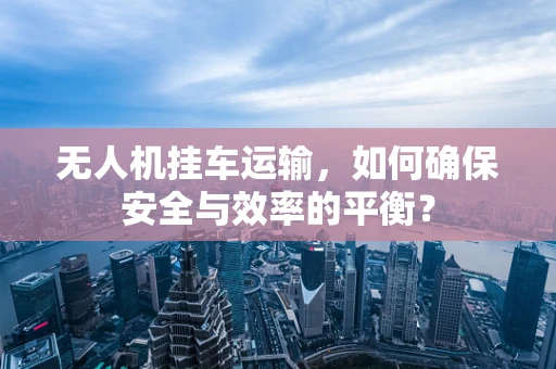 无人机挂车运输，如何确保安全与效率的平衡？