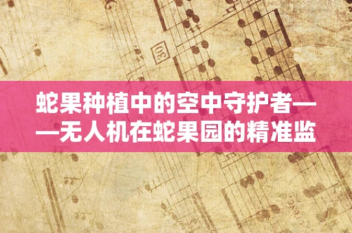 蛇果种植中的空中守护者——无人机在蛇果园的精准监测与喷洒应用？