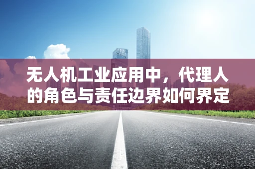 无人机工业应用中，代理人的角色与责任边界如何界定？
