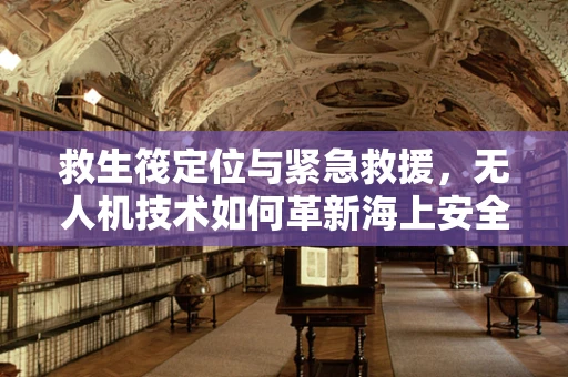 救生筏定位与紧急救援，无人机技术如何革新海上安全？