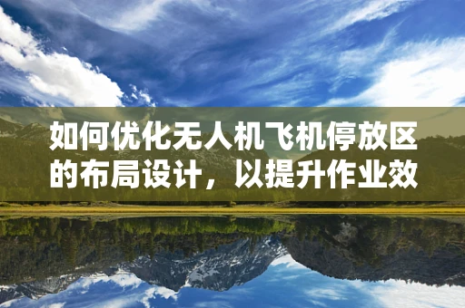 如何优化无人机飞机停放区的布局设计，以提升作业效率与安全性？