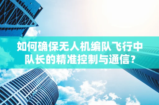 如何确保无人机编队飞行中队长的精准控制与通信？