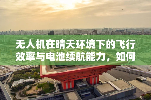 无人机在晴天环境下的飞行效率与电池续航能力，如何平衡？