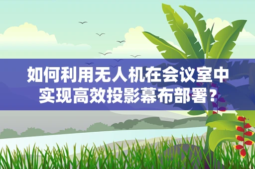 如何利用无人机在会议室中实现高效投影幕布部署？