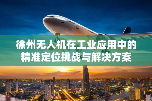 徐州无人机在工业应用中的精准定位挑战与解决方案