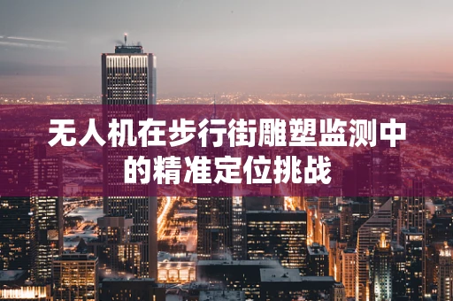 无人机在步行街雕塑监测中的精准定位挑战