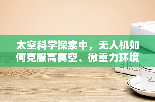 太空科学探索中，无人机如何克服高真空、微重力环境的挑战？