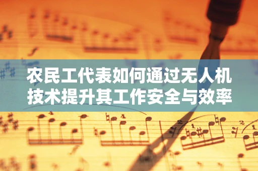 农民工代表如何通过无人机技术提升其工作安全与效率？