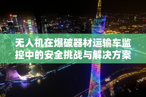 无人机在爆破器材运输车监控中的安全挑战与解决方案？