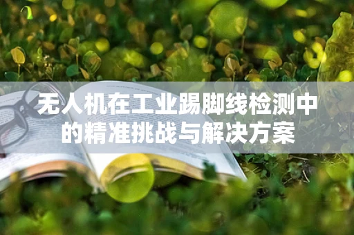 无人机在工业踢脚线检测中的精准挑战与解决方案