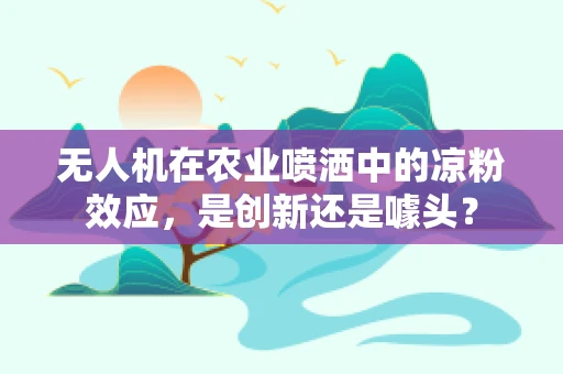 无人机在农业喷洒中的凉粉效应，是创新还是噱头？