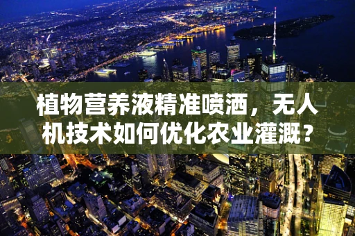 植物营养液精准喷洒，无人机技术如何优化农业灌溉？