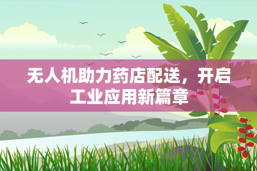 无人机助力药店配送，开启工业应用新篇章