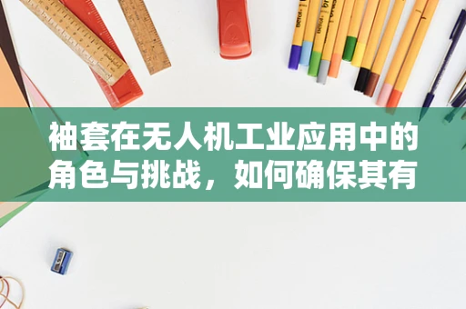 袖套在无人机工业应用中的角色与挑战，如何确保其有效保护与安全？