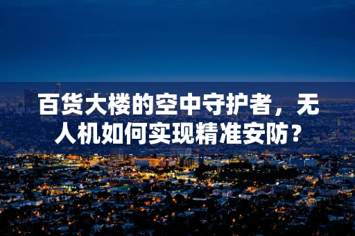 百货大楼的空中守护者，无人机如何实现精准安防？