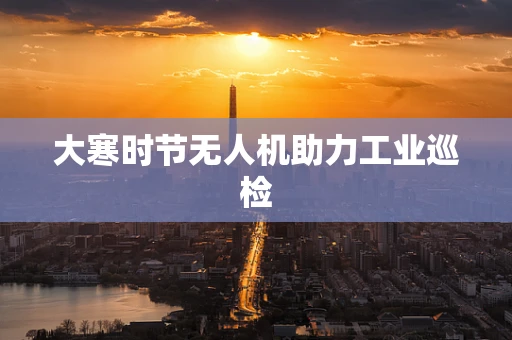 大寒时节无人机助力工业巡检